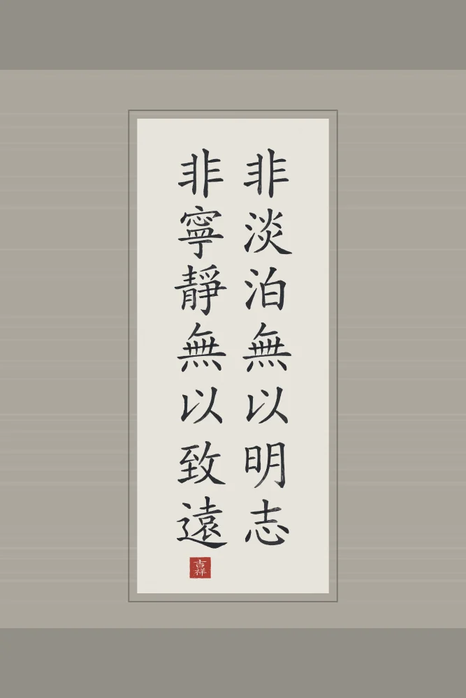 Sans sérénité, on ne va pas loin en rouleau, riz gris : 非淡泊無以明志非寧靜無以致遠 (fēi dàn bó wú yǐ míng zhì, fēi níng jìng wú yǐ zhì yuǎn), Sans simplicité, point de volonté claire ; sans sérénité, on ne va pas loin